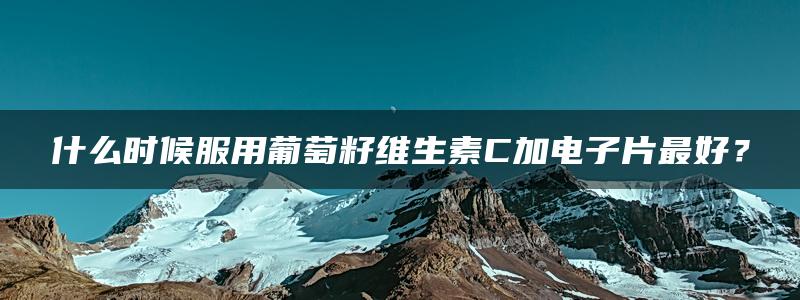 什么时候服用葡萄籽维生素C加电子片最好？