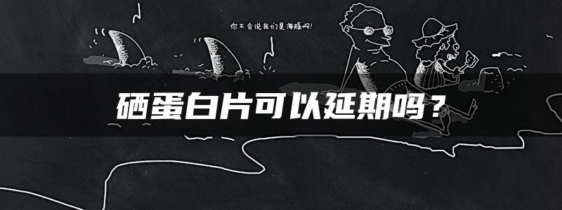 硒蛋白片可以延期吗？