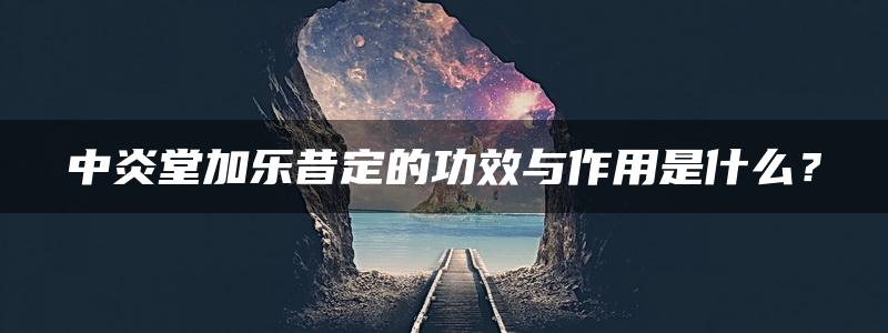 中炎堂加乐昔定的功效与作用是什么？