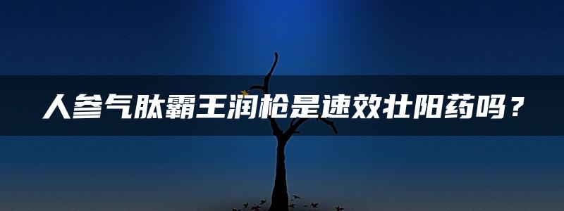 人参气肽霸王润枪是速效壮阳药吗？