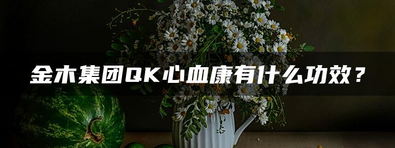 金木集团QK心血康有什么功效？