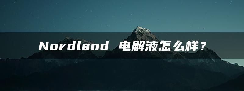 Nordland 电解液怎么样？