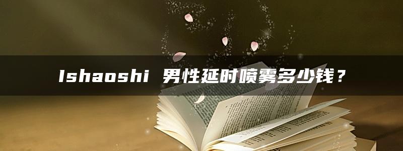 Ishaoshi 男性延时喷雾多少钱？