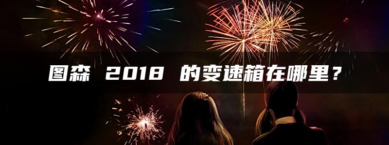 图森 2018 的变速箱在哪里？