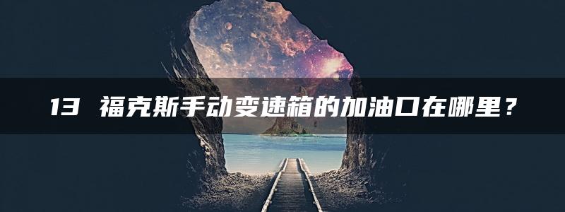 13 福克斯手动变速箱的加油口在哪里？