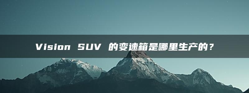 Vision SUV 的变速箱是哪里生产的？