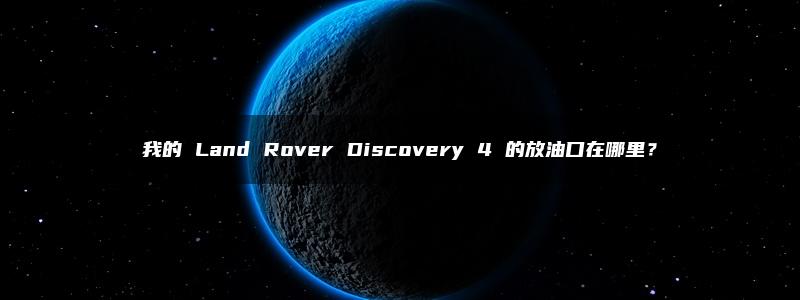 我的 Land Rover Discovery 4 的放油口在哪里？