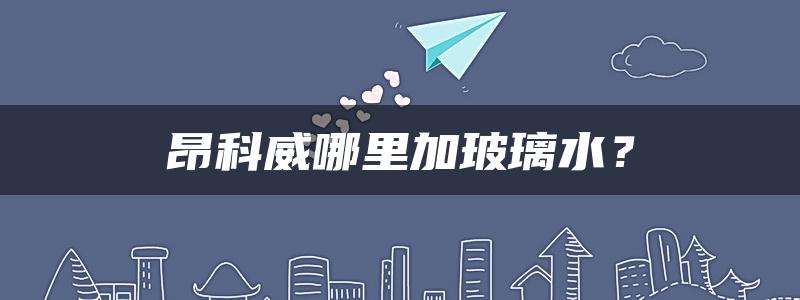 昂科威哪里加玻璃水？