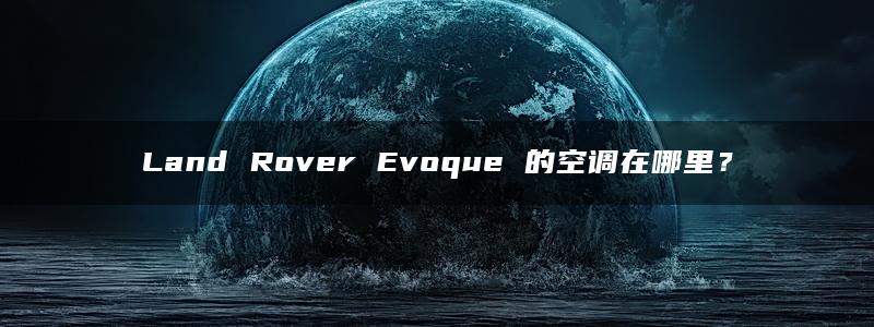 Land Rover Evoque 的空调在哪里？