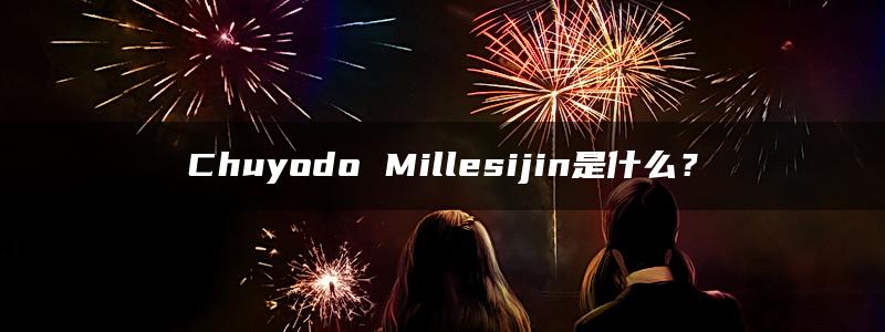 Chuyodo Millesijin是什么？