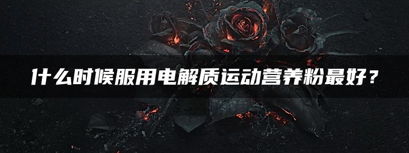 什么时候服用电解质运动营养粉最好？