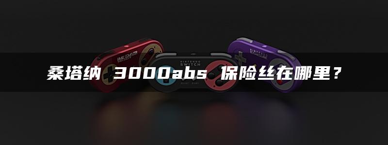 桑塔纳 3000abs 保险丝在哪里？