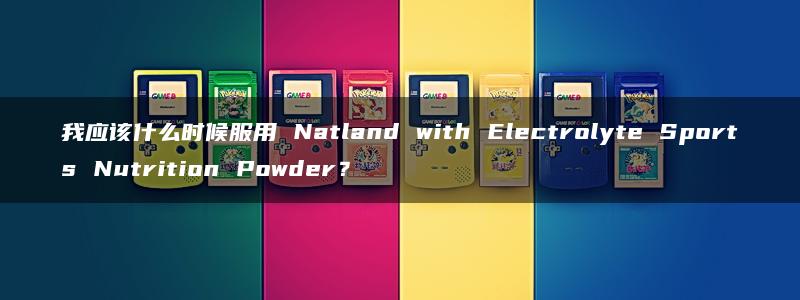 我应该什么时候服用 Natland with Electrolyte Sports Nutrition Powder？