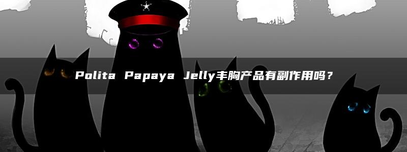 Polita Papaya Jelly丰胸产品有副作用吗？