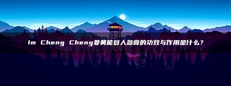 Im Cheng Cheng姜黄能登人参膏的功效与作用是什么？