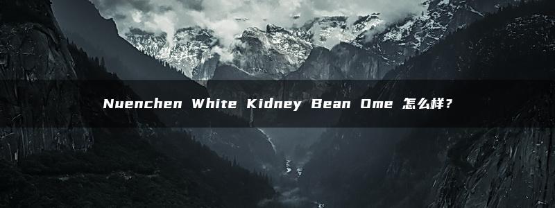 Nuenchen White Kidney Bean Ome 怎么样？