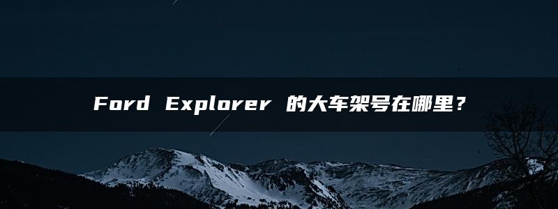 Ford Explorer 的大车架号在哪里？