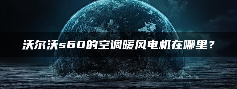 沃尔沃s60的空调暖风电机在哪里？