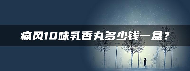 痛风10味乳香丸多少钱一盒？