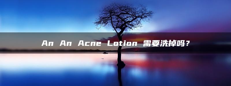 An An Acne Lotion 需要洗掉吗？