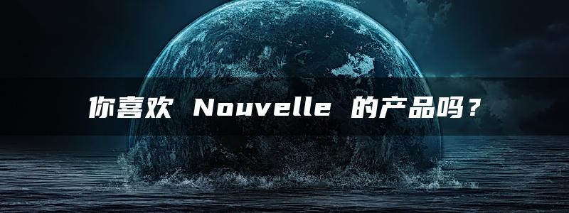 你喜欢 Nouvelle 的产品吗？