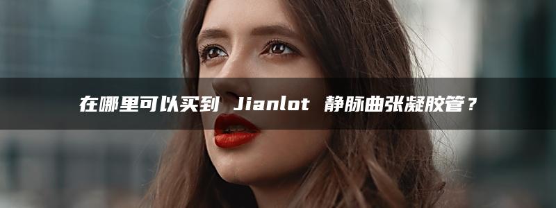 在哪里可以买到 Jianlot 静脉曲张凝胶管？