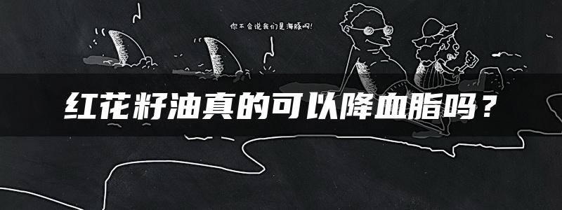 红花籽油真的可以降血脂吗？