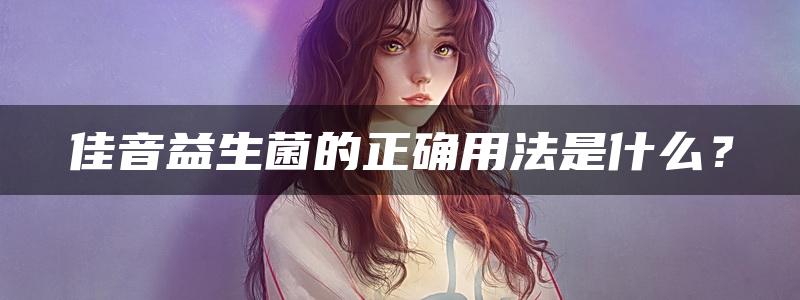 佳音益生菌的正确用法是什么？