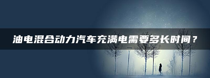 油电混合动力汽车充满电需要多长时间？