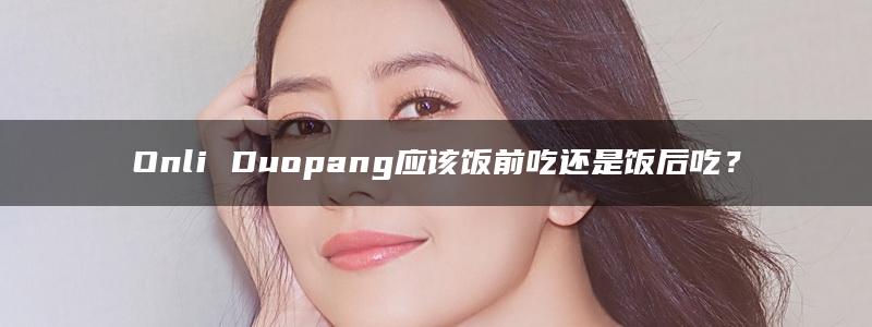 Onli Duopang应该饭前吃还是饭后吃？