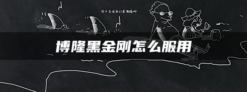 博隆黑金刚怎么服用