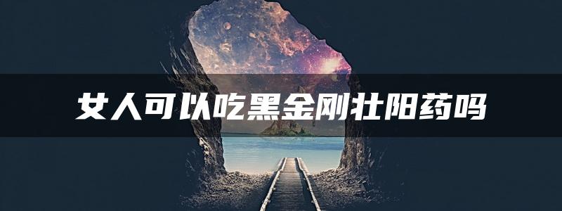 女人可以吃黑金刚壮阳药吗