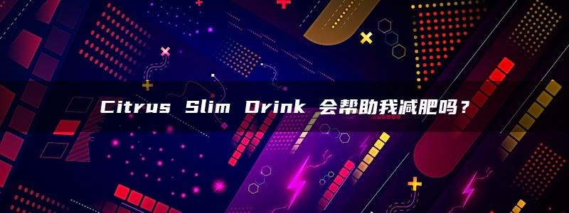 Citrus Slim Drink 会帮助我减肥吗？