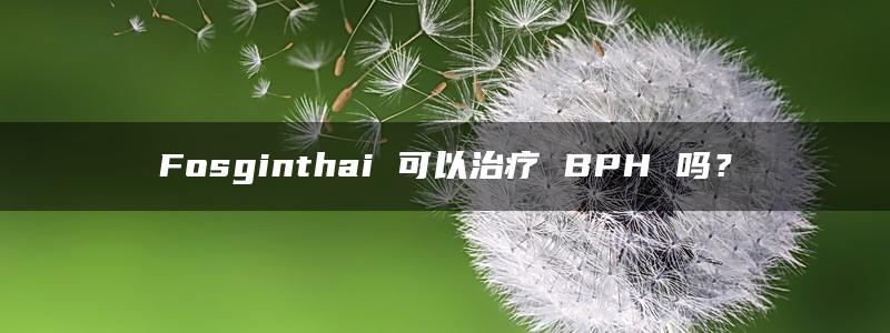 Fosginthai 可以治疗 BPH 吗？