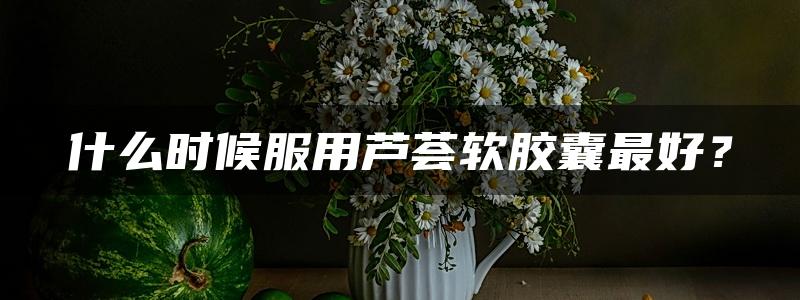 什么时候服用芦荟软胶囊最好？