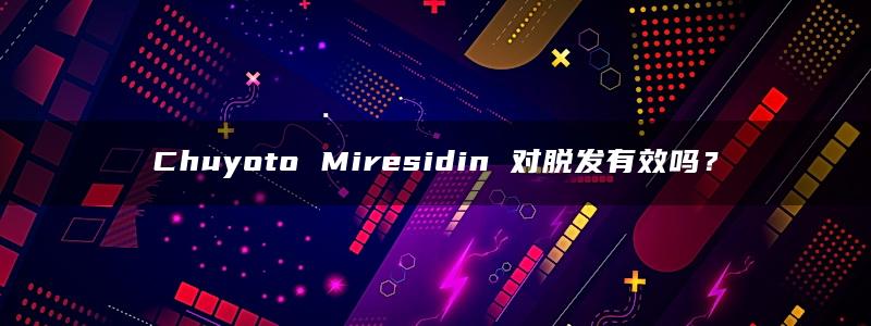 Chuyoto Miresidin 对脱发有效吗？