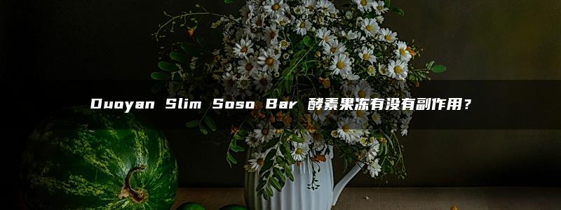 Duoyan Slim Soso Bar 酵素果冻有没有副作用？