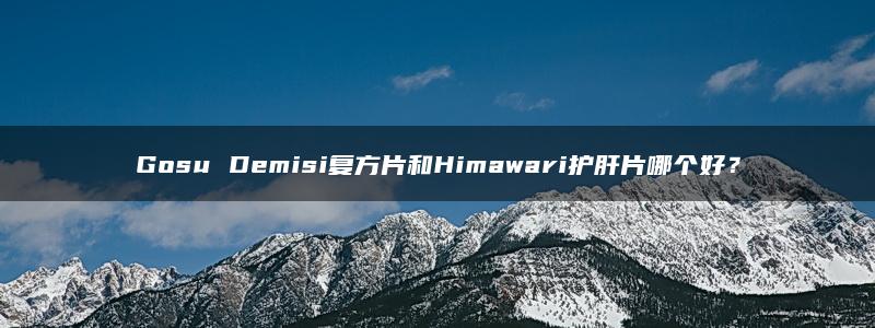 Gosu Demisi复方片和Himawari护肝片哪个好？