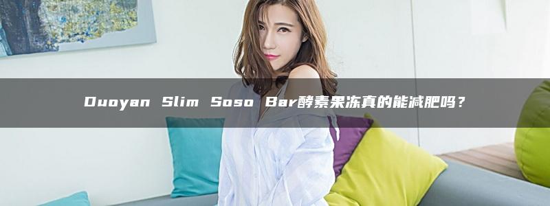 Duoyan Slim Soso Bar酵素果冻真的能减肥吗？