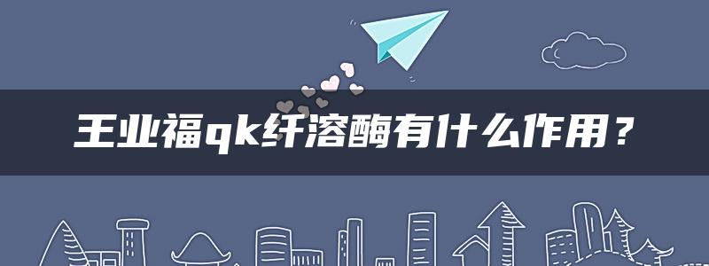 王业福qk纤溶酶有什么作用？