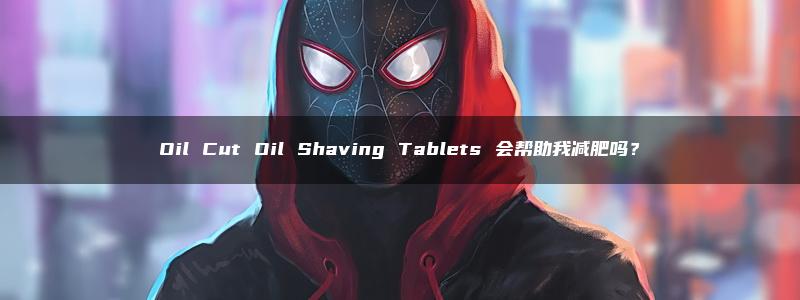 Oil Cut Oil Shaving Tablets 会帮助我减肥吗？