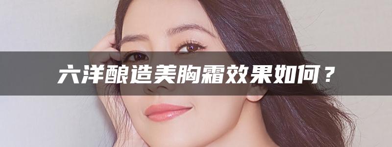 六洋酿造美胸霜效果如何？