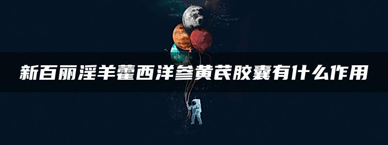 新百丽淫羊藿西洋参黄芪胶囊有什么作用