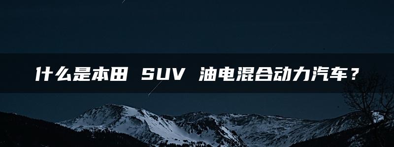 什么是本田 SUV 油电混合动力汽车？