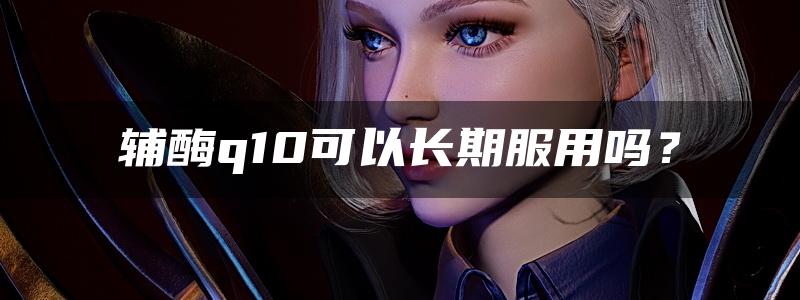 辅酶q10可以长期服用吗？