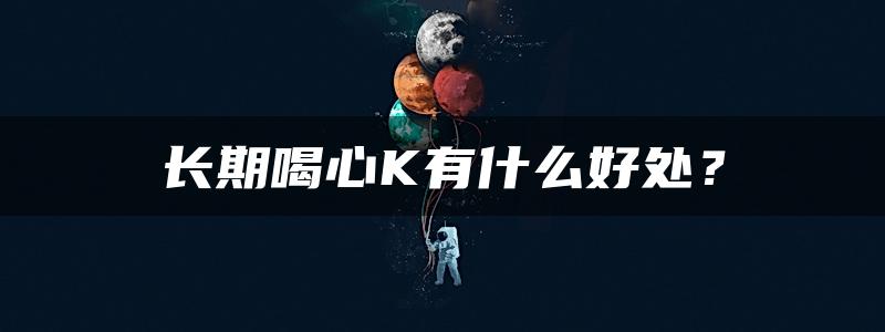 长期喝心K有什么好处？