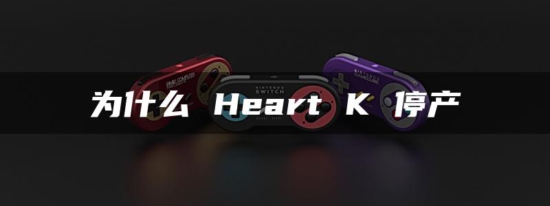 为什么 Heart K 停产