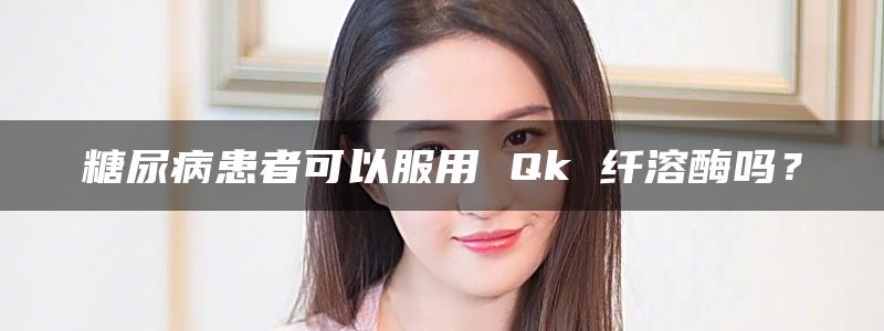 糖尿病患者可以服用 Qk 纤溶酶吗？