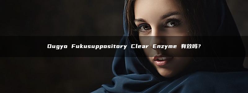 Ougyo Fukusuppository Clear Enzyme 有效吗？