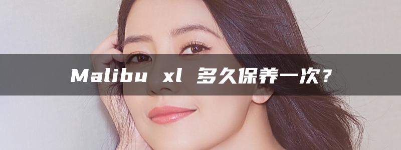 Malibu xl 多久保养一次？